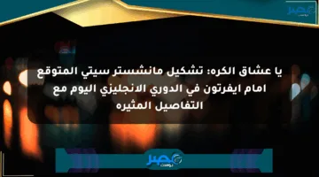 يا عشاق الكرة: تشكيل مانشستر سيتي المتوقع أمام إيفرتون في الدوري الإنجليزي اليوم مع التفاصيل المثيرة
